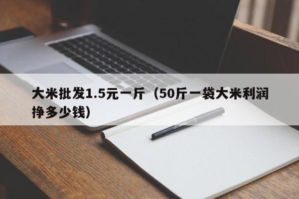 大米批发1.5元一斤（50斤一袋大米利润挣多少钱）