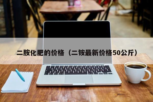 二胺化肥的价格（二铵最新价格50公斤）