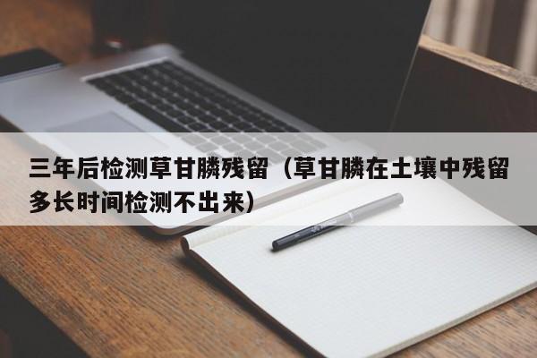 三年后检测草甘膦残留（草甘膦在土壤中残留多长时间检测不出来）