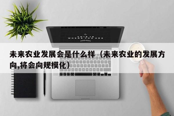 未来农业发展会是什么样（未来农业的发展方向,将会向规模化）