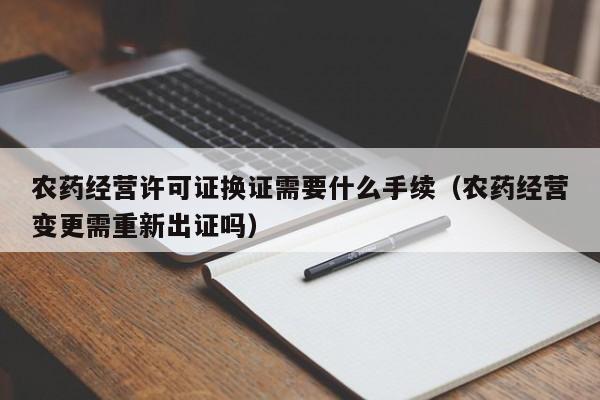 农药经营许可证换证需要什么手续（农药经营变更需重新出证吗）