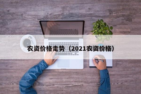 农资价格走势（2021农资价格）