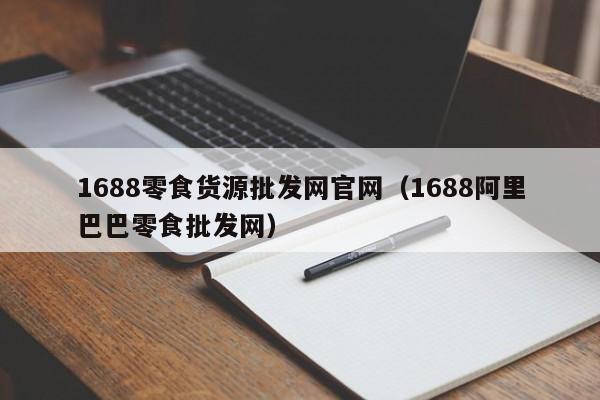 1688零食货源批发网官网（1688阿里巴巴零食批发网）