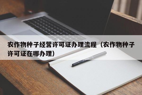 农作物种子经营许可证办理流程（农作物种子许可证在哪办理）