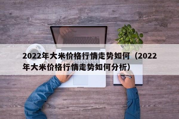 2022年大米价格行情走势如何（2022年大米价格行情走势如何分析）