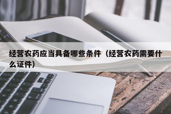 经营农药应当具备哪些条件（经营农药需要什么证件）