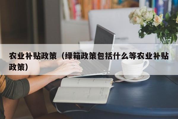 农业补贴政策（绿箱政策包括什么等农业补贴政策）